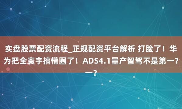 实盘股票配资流程_正规配资平台解析 打脸了！华为把全寰宇搞懵圈了！ADS4.1量产智驾不是第一？