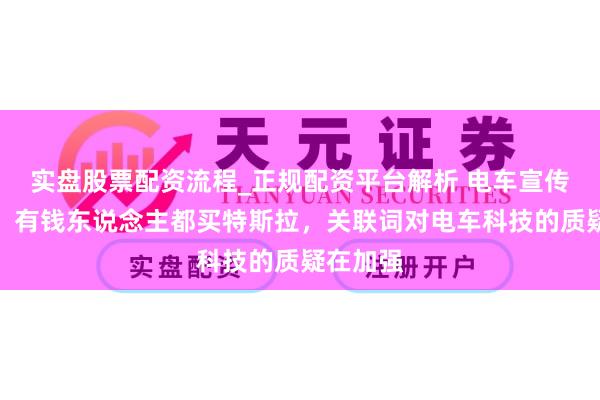 实盘股票配资流程_正规配资平台解析 电车宣传新套路，有钱东说念主都买特斯拉，关联词对电车科技的质疑在加强