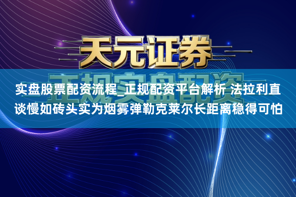 实盘股票配资流程_正规配资平台解析 法拉利直谈慢如砖头实为烟雾弹勒克莱尔长距离稳得可怕