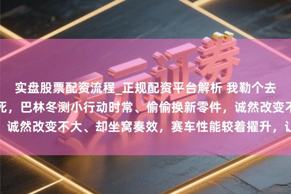 实盘股票配资流程_正规配资平台解析 我勒个去，法拉利此次真让我垂死，巴林冬测小行动时常、偷偷换新零件，诚然改变不大、却坐窝奏效，赛车性能较着擢升，让敌手压力山大