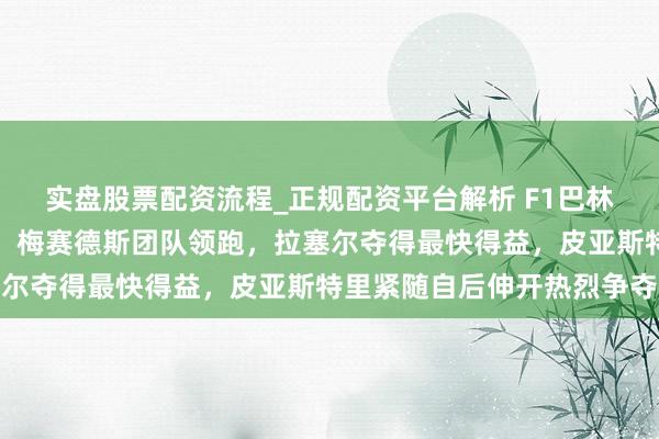 实盘股票配资流程_正规配资平台解析 F1巴林季前测试首日积分出炉,梅赛德斯团队领跑,拉塞尔夺得最快得益,皮亚斯特里紧随自后伸开热烈争夺