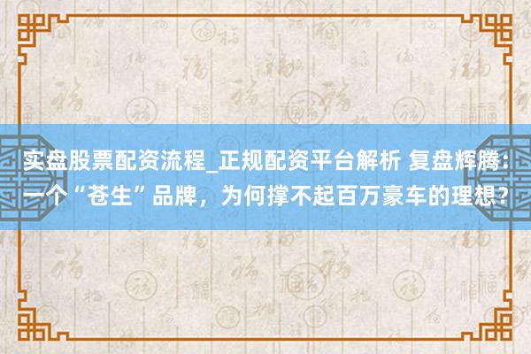实盘股票配资流程_正规配资平台解析 复盘辉腾：一个“苍生”品牌，为何撑不起百万豪车的理想？