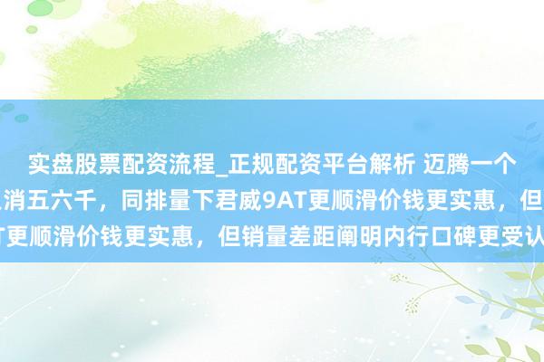 实盘股票配资流程_正规配资平台解析 迈腾一个月能卖一万五，君威只消五六千，同排量下君威9AT更顺滑价钱更实惠，但销量差距阐明内行口碑更受认同
