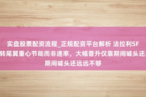 实盘股票配资流程_正规配资平台解析 法拉利SF-26后翻转尾翼重心节能而非速率，大幅晋升仅靠期间噱头还远远不够