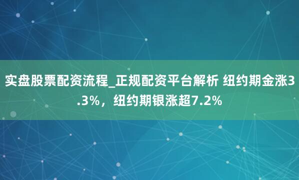 实盘股票配资流程_正规配资平台解析 纽约期金涨3.3%，纽约期银涨超7.2%