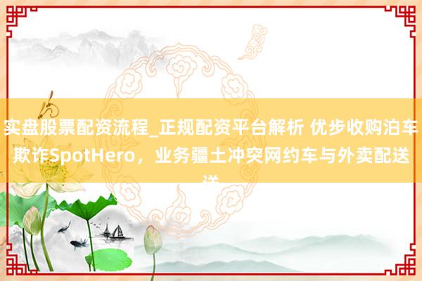 实盘股票配资流程_正规配资平台解析 优步收购泊车欺诈SpotHero，业务疆土冲突网约车与外卖配送