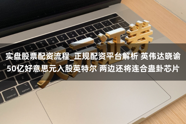 实盘股票配资流程_正规配资平台解析 英伟达晓谕50亿好意思元入股英特尔 两边还将连合蛊卦芯片