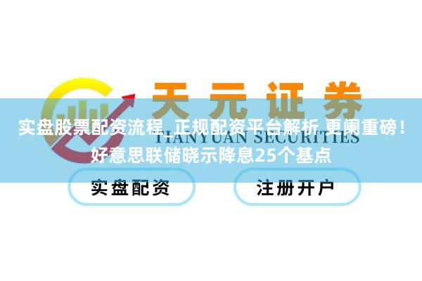 实盘股票配资流程_正规配资平台解析 更阑重磅!好意思联储晓示降息25个基点