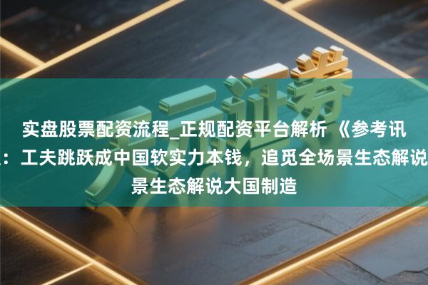 实盘股票配资流程_正规配资平台解析 《参考讯息》头版:工夫跳跃成中国软实力本钱,追觅全场景生态解说大国制造