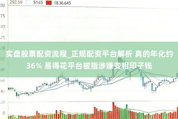 实盘股票配资流程_正规配资平台解析 真的年化约36% 易得花平台被指涉嫌变相印子钱